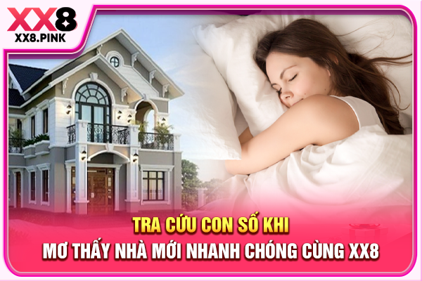 Tra cứu con số khi mơ thấy nhà mới nhanh chóng cùng XX8